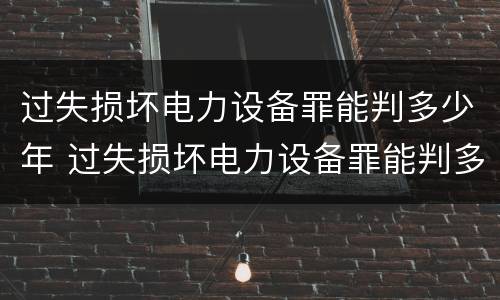 过失损坏电力设备罪能判多少年 过失损坏电力设备罪能判多少年徒刑