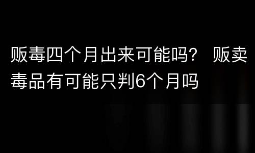 贩毒四个月出来可能吗？ 贩卖毒品有可能只判6个月吗
