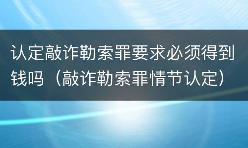 认定敲诈勒索罪要求必须得到钱吗（敲诈勒索罪情节认定）