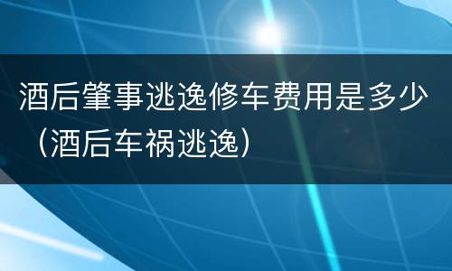 酒后肇事逃逸修车费用是多少（酒后车祸逃逸）