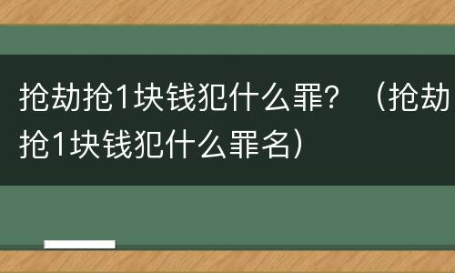抢劫抢1块钱犯什么罪？（抢劫抢1块钱犯什么罪名）