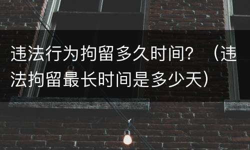 违法行为拘留多久时间？（违法拘留最长时间是多少天）