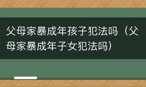 父母家暴成年孩子犯法吗（父母家暴成年子女犯法吗）