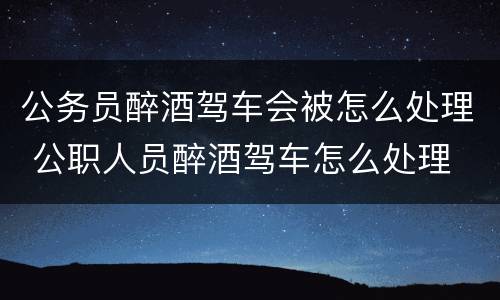 公务员醉酒驾车会被怎么处理 公职人员醉酒驾车怎么处理
