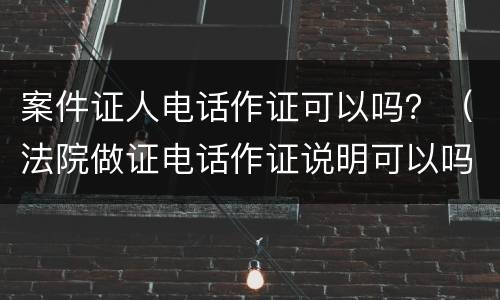 案件证人电话作证可以吗？（法院做证电话作证说明可以吗）