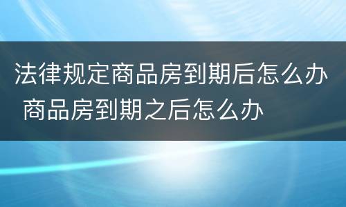 法律规定商品房到期后怎么办 商品房到期之后怎么办