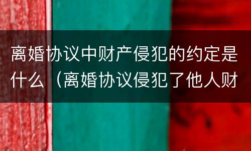 离婚协议中财产侵犯的约定是什么（离婚协议侵犯了他人财产协议有效吗）