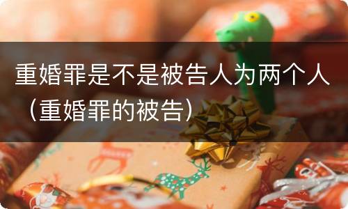 重婚罪是不是被告人为两个人（重婚罪的被告）