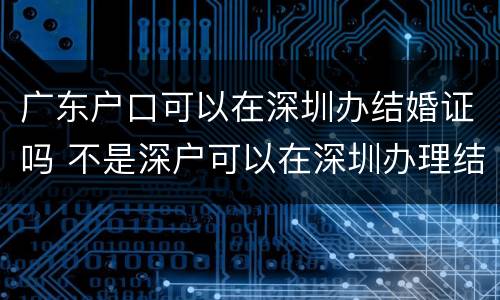 广东户口可以在深圳办结婚证吗 不是深户可以在深圳办理结婚证吗