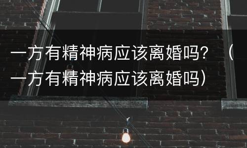 一方有精神病应该离婚吗？（一方有精神病应该离婚吗）