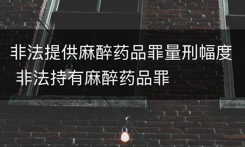 非法提供麻醉药品罪量刑幅度 非法持有麻醉药品罪