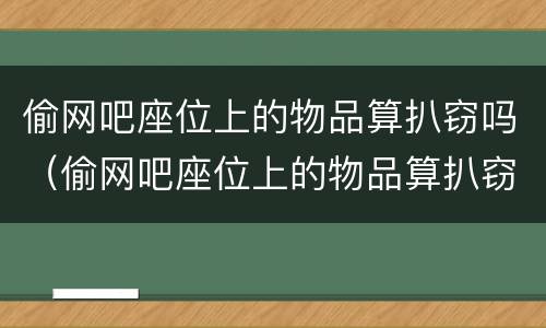 偷网吧座位上的物品算扒窃吗（偷网吧座位上的物品算扒窃吗）