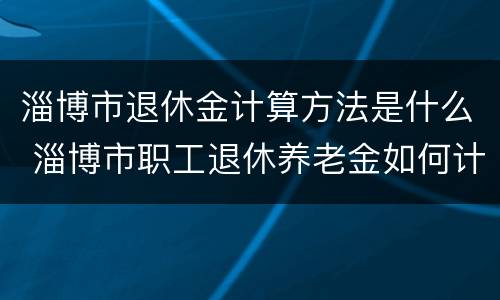 淄博市退休金计算方法是什么 淄博市职工退休养老金如何计算方法