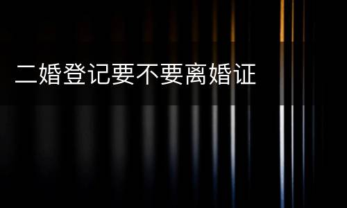 二婚登记要不要离婚证