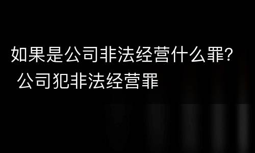 如果是公司非法经营什么罪？ 公司犯非法经营罪