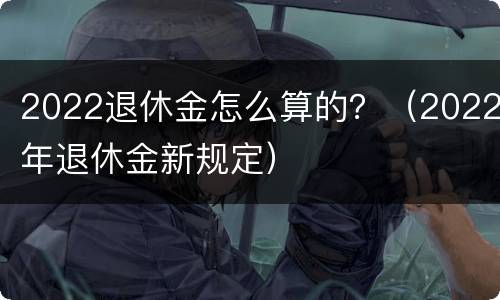 2022退休金怎么算的？（2022年退休金新规定）