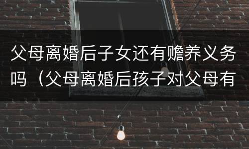 父母离婚后子女还有赡养义务吗（父母离婚后孩子对父母有没有赡养义务）