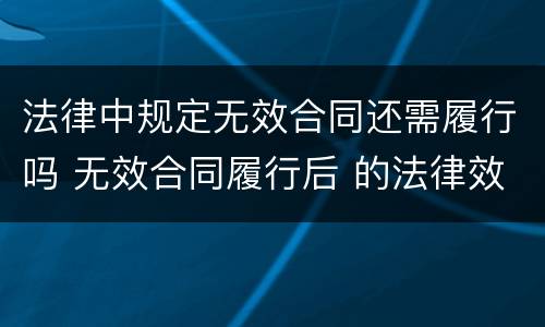 法律中规定无效合同还需履行吗 无效合同履行后 的法律效果?