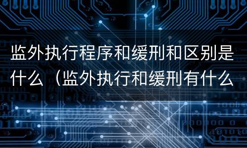 监外执行程序和缓刑和区别是什么（监外执行和缓刑有什么区别吗）