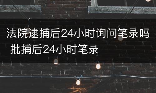 法院逮捕后24小时询问笔录吗 批捕后24小时笔录