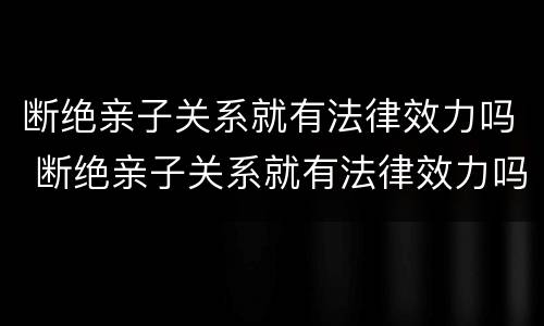 断绝亲子关系就有法律效力吗 断绝亲子关系就有法律效力吗