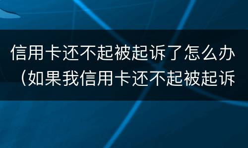信用卡还不起被起诉了怎么办（如果我信用卡还不起被起诉怎么办）