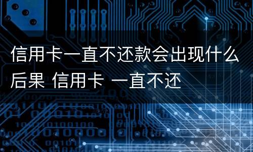 信用卡一直不还款会出现什么后果 信用卡 一直不还