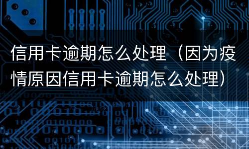信用卡逾期怎么处理（因为疫情原因信用卡逾期怎么处理）