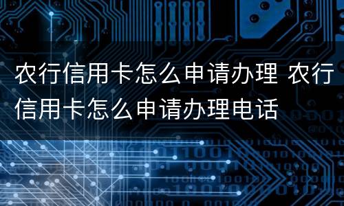 农行信用卡怎么申请办理 农行信用卡怎么申请办理电话