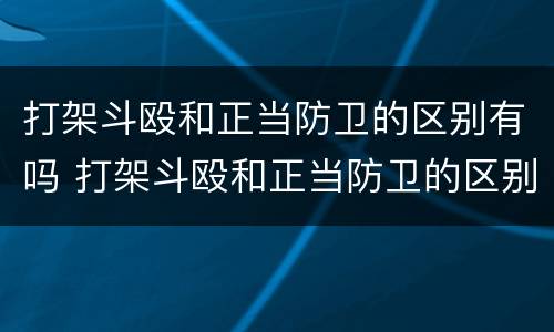 打架斗殴和正当防卫的区别有吗 打架斗殴和正当防卫的区别有吗知乎