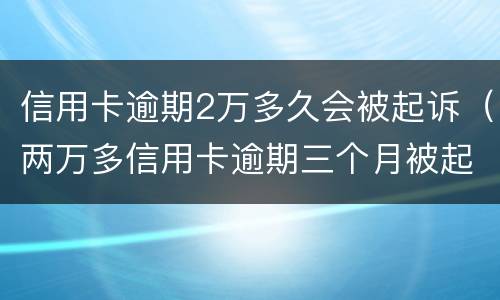 信用卡逾期2万多久会被起诉（两万多信用卡逾期三个月被起诉怎么办）