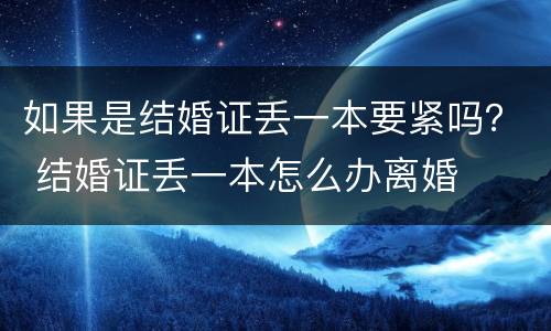 如果是结婚证丢一本要紧吗？ 结婚证丢一本怎么办离婚