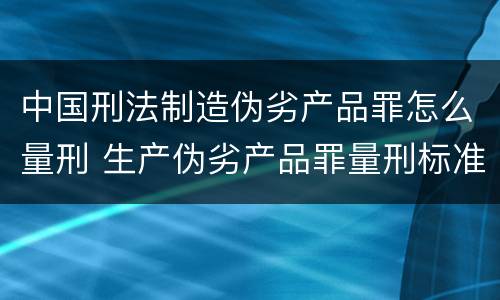 中国刑法制造伪劣产品罪怎么量刑 生产伪劣产品罪量刑标准从犯
