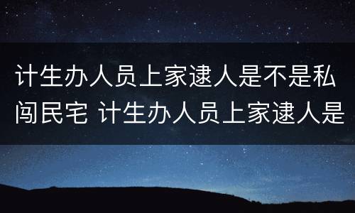 计生办人员上家逮人是不是私闯民宅 计生办人员上家逮人是不是私闯民宅了
