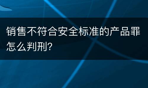 销售不符合安全标准的产品罪怎么判刑？