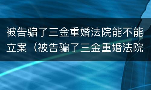 被告骗了三金重婚法院能不能立案（被告骗了三金重婚法院能不能立案起诉）