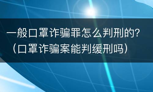 一般口罩诈骗罪怎么判刑的？（口罩诈骗案能判缓刑吗）