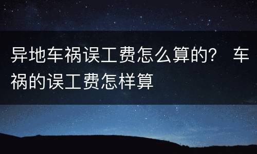异地车祸误工费怎么算的？ 车祸的误工费怎样算