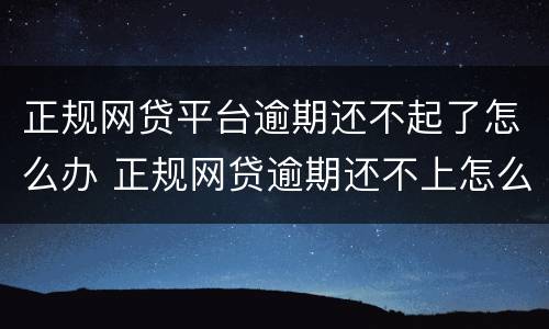 正规网贷平台逾期还不起了怎么办 正规网贷逾期还不上怎么办