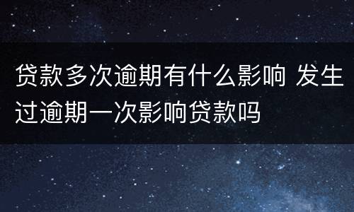 贷款多次逾期有什么影响 发生过逾期一次影响贷款吗