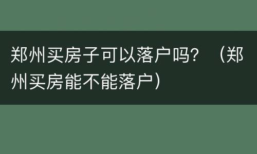 郑州买房子可以落户吗？（郑州买房能不能落户）