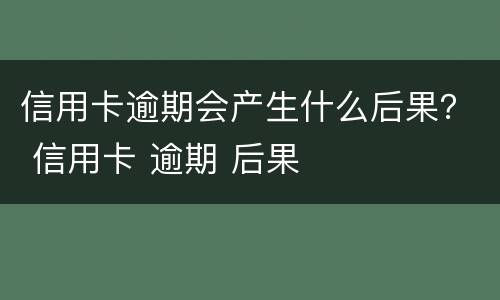信用卡逾期会产生什么后果？ 信用卡 逾期 后果