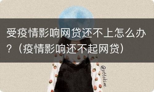 受疫情影响网贷还不上怎么办?（疫情影响还不起网贷）