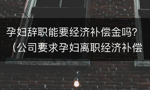 孕妇辞职能要经济补偿金吗？（公司要求孕妇离职经济补偿多少）
