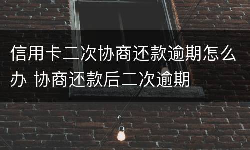 信用卡二次协商还款逾期怎么办 协商还款后二次逾期