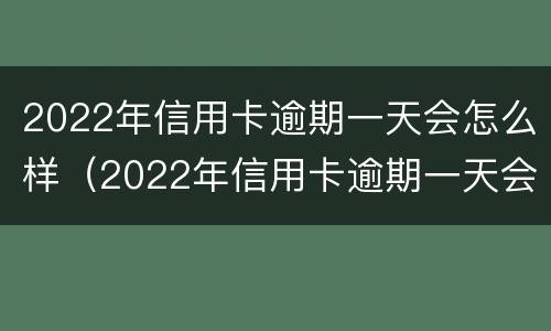 2022年信用卡逾期一天会怎么样（2022年信用卡逾期一天会怎么样呢）
