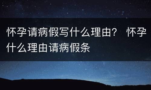 怀孕请病假写什么理由？ 怀孕什么理由请病假条