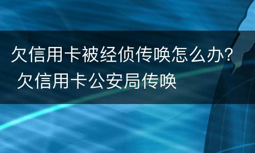 欠信用卡被经侦传唤怎么办？ 欠信用卡公安局传唤