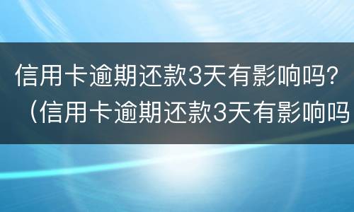信用卡逾期还款3天有影响吗？（信用卡逾期还款3天有影响吗怎么办）