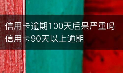 信用卡逾期100天后果严重吗 信用卡90天以上逾期